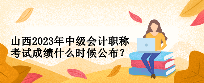 山西2023年中級會計職稱考試成績什么時候公布？