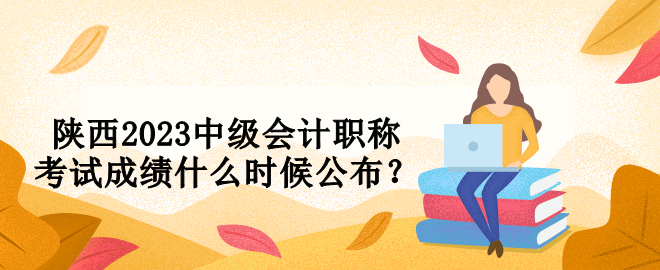 陜西2023中級(jí)會(huì)計(jì)職稱考試成績(jī)什么時(shí)候公布？