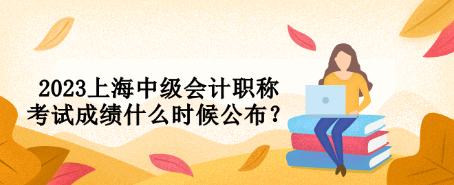 2023上海中級(jí)會(huì)計(jì)職稱考試成績(jī)什么時(shí)候公布？