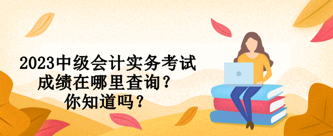 2023中級(jí)會(huì)計(jì)實(shí)務(wù)考試成績在哪里查詢？你知道嗎？