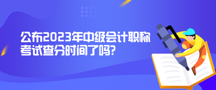 公布2023年中級會計職稱考試查分時間了嗎？