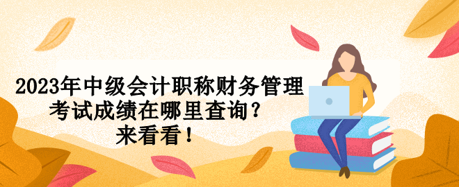 2023年中級會計職稱財務(wù)管理考試成績在哪里查詢？來看看！