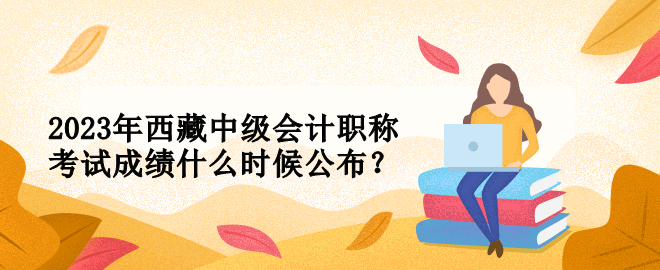 2023年西藏中級會計職稱考試成績什么時候公布？