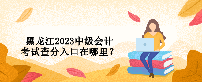 黑龍江2023中級會(huì)計(jì)考試查分入口在哪里？ 