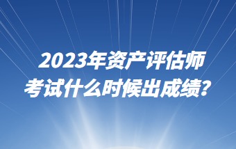 2023年資產(chǎn)評(píng)估師考試什么時(shí)候出成績？