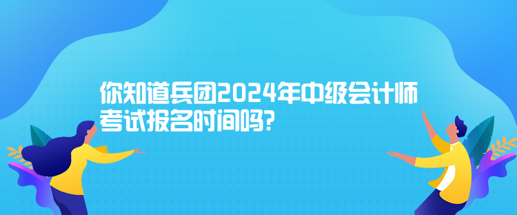 你知道兵團(tuán)2024年中級(jí)會(huì)計(jì)師考試報(bào)名時(shí)間嗎？