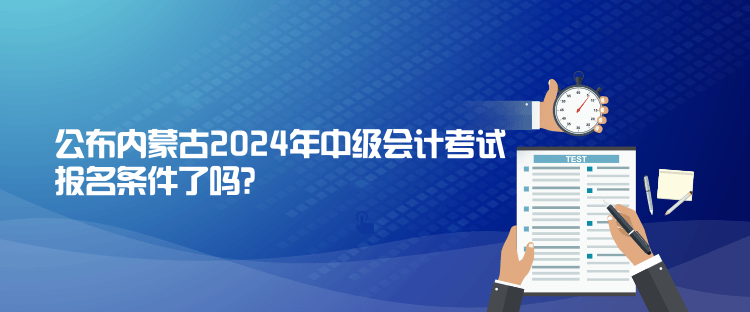 公布內(nèi)蒙古2024年中級會計考試報名條件了嗎？