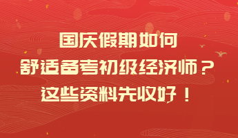 國慶假期如何舒適備考初級經(jīng)濟師？這些資料先收好！