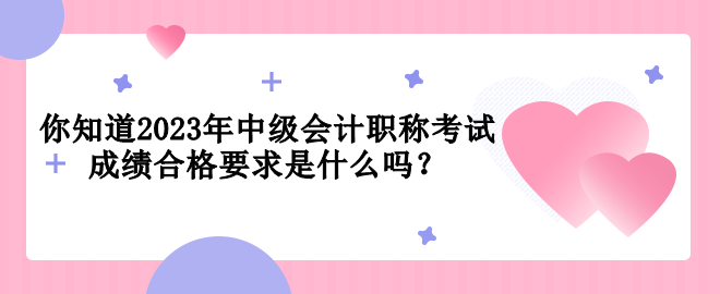 你知道2023年中級會計職稱考試成績合格要求是什么嗎？