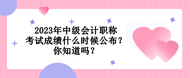 2023年中級(jí)會(huì)計(jì)職稱考試成績什么時(shí)候公布？你知道嗎？