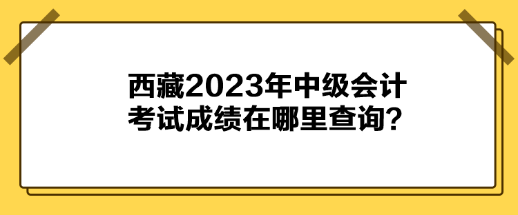 西藏2023年中級會(huì)計(jì)考試成績在哪里查詢？