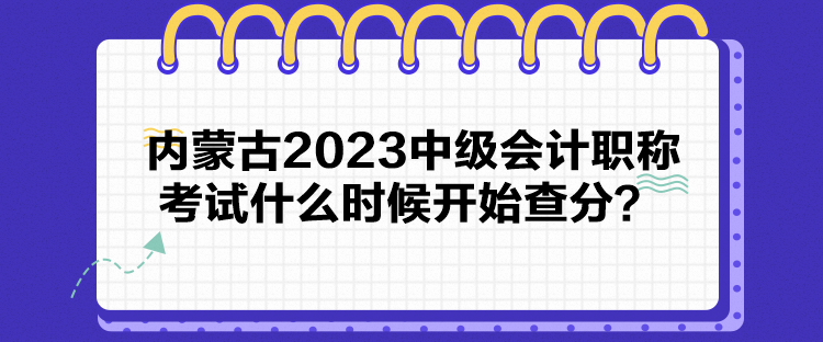 內(nèi)蒙古2023中級(jí)會(huì)計(jì)職稱考試什么時(shí)候開(kāi)始查分？