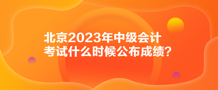 北京2023年中級(jí)會(huì)計(jì)考試什么時(shí)候公布成績(jī)？