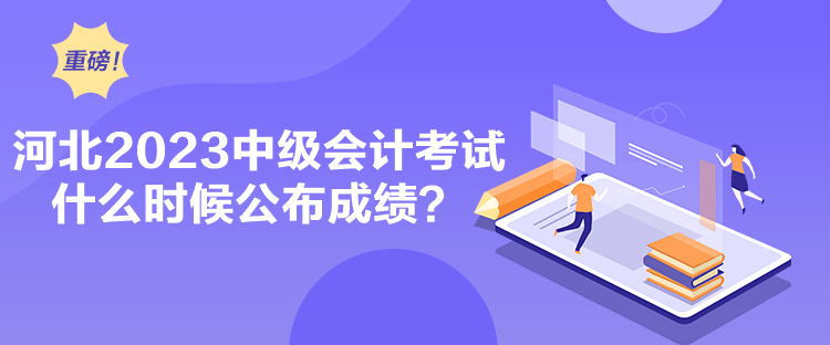 河北2023中級會計考試什么時候公布成績？