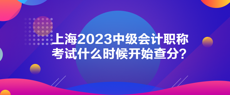 上海2023中級會計職稱考試什么時候開始查分？