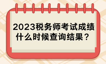 2023稅務(wù)師考試成績什么時(shí)候查詢結(jié)果？