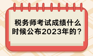 稅務(wù)師考試成績什么時候公布2023年的？