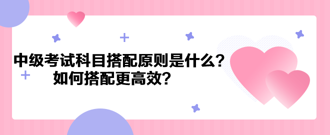 中級會計考試科目搭配原則是什么？如何搭配更高效？