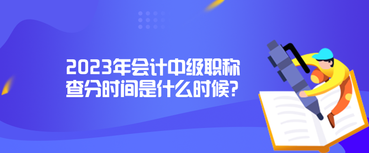 2023年會計中級職稱查分時間是什么時候？