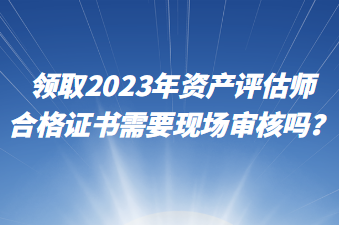 領(lǐng)取2023年資產(chǎn)評(píng)估師合格證書(shū)需要現(xiàn)場(chǎng)審核嗎？