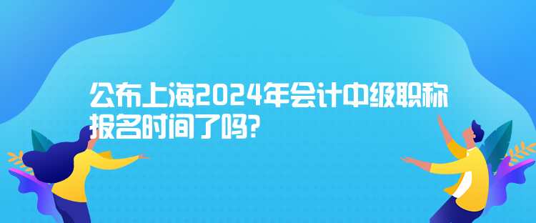 公布上海2024年會計(jì)中級職稱報名時間了嗎？