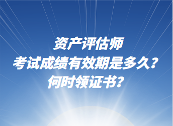 資產(chǎn)評估師考試成績有效期是多久？何時領證書？