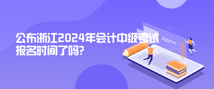 公布浙江2024年會計中級考試報名時間了嗎？