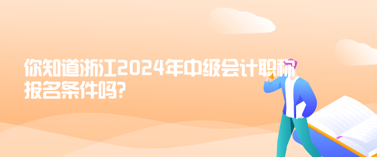 你知道浙江2024年中級會計職稱報名條件嗎？