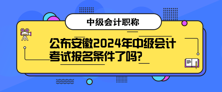 公布安徽2024年中級會計考試報名條件了嗎？