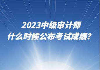 2023中級審計師什么時候公布考試成績？