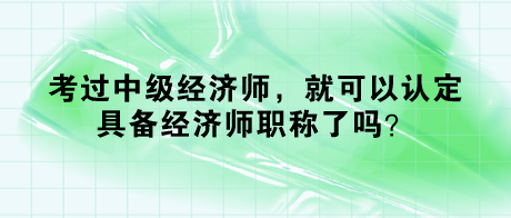 考過中級經(jīng)濟師，就可以認定具備經(jīng)濟師職稱了嗎？