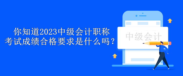 你知道2023中級(jí)會(huì)計(jì)職稱(chēng)考試成績(jī)合格要求是什么嗎？