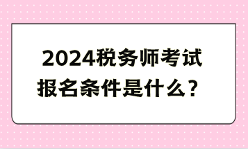 2024稅務(wù)師考試報(bào)名條件是什么？