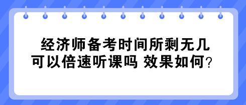 經(jīng)濟(jì)師備考時間所剩無幾 可以倍速聽課嗎 效果如何？