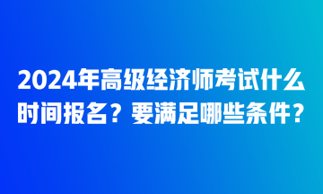 2024年高級(jí)經(jīng)濟(jì)師考試什么時(shí)間報(bào)名？要滿足哪些條件？