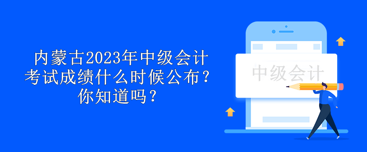 內(nèi)蒙古2023年中級會計考試成績什么時候公布？你知道嗎？