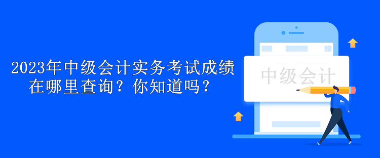 2023年中級會計實務考試成績在哪里查詢？你知道嗎？