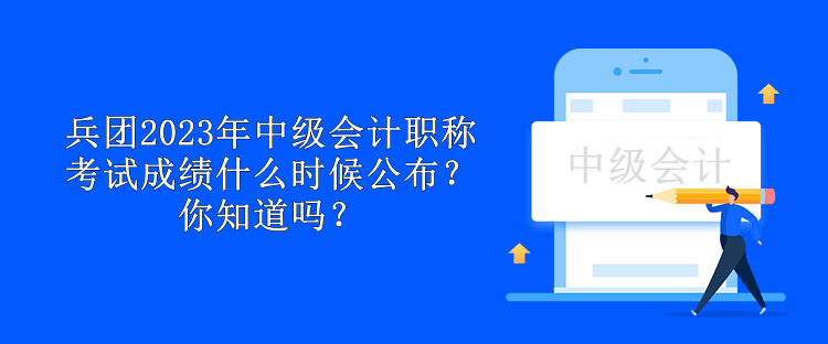 兵團2023年中級會計職稱考試成績什么時候公布？你知道嗎？