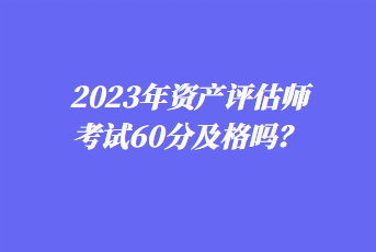 2023年資產(chǎn)評估師考試60分及格嗎？