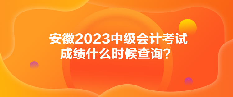 安徽2023中級會計考試成績什么時候查詢？