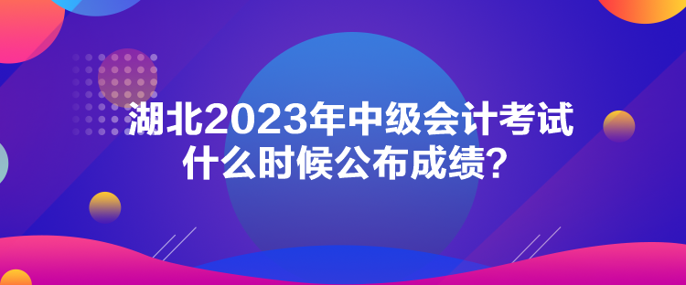 湖北2023年中級會計考試什么時候公布成績？