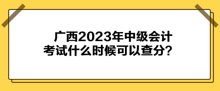 廣西2023年中級會計(jì)考試什么時(shí)候可以查分？