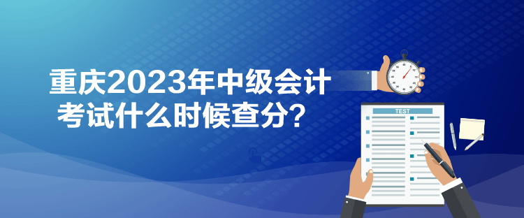 重慶2023年中級(jí)會(huì)計(jì)考試什么時(shí)候查分？