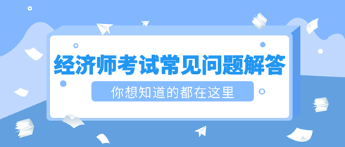 2023初中級經(jīng)濟(jì)師考試常見問題解答