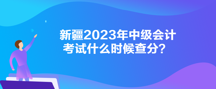 新疆2023年中級(jí)會(huì)計(jì)考試什么時(shí)候查分？