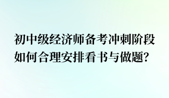 初中級(jí)經(jīng)濟(jì)師備考沖刺階段 如何合理安排看書與做題？