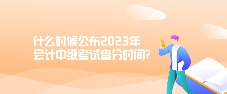 什么時(shí)候公布2023年會(huì)計(jì)中級(jí)考試查分時(shí)間？