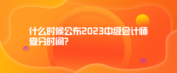 什么時(shí)候公布2023中級(jí)會(huì)計(jì)師查分時(shí)間？