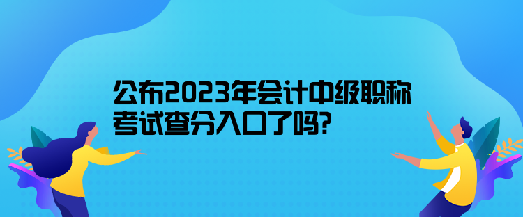 公布2023年會計(jì)中級職稱考試查分入口了嗎？