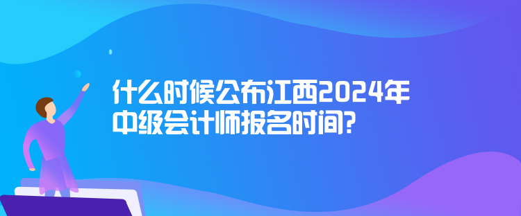 什么時候公布江西2024年中級會計師報名時間？